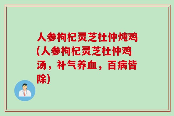 人参枸杞灵芝杜仲炖鸡(人参枸杞灵芝杜仲鸡汤,,百皆除) 人参枸杞灵芝杜仲炖鸡(人参枸杞灵芝杜仲鸡汤,,百皆除)