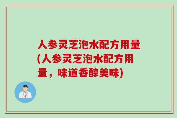 人参灵芝泡水配方用量(人参灵芝泡水配方用量，味道香醇美味)
