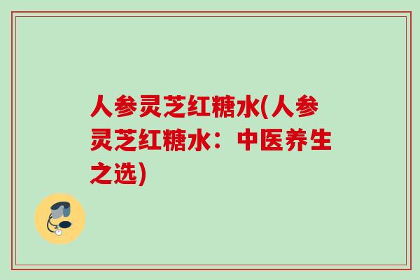 人参灵芝红糖水(人参灵芝红糖水：中医养生之选)