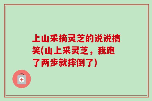 上山采摘灵芝的说说搞笑(山上采灵芝，我跑了两步就摔倒了)