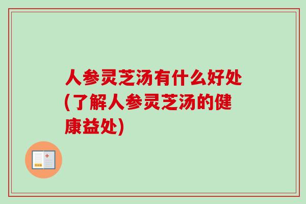人参灵芝汤有什么好处(了解人参灵芝汤的健康益处)
