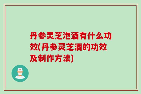 丹参灵芝泡酒有什么功效(丹参灵芝酒的功效及制作方法)