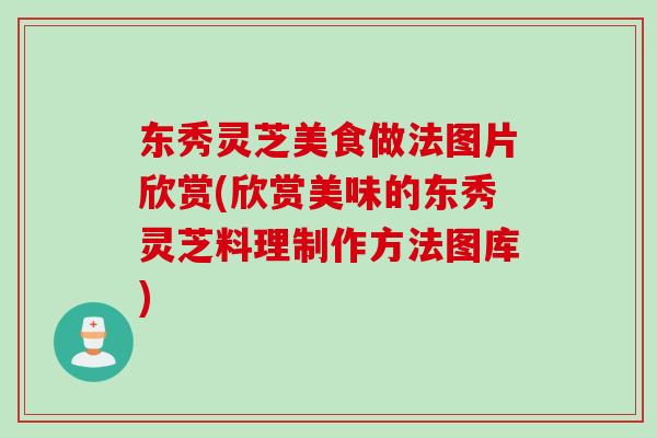 东秀灵芝美食做法图片欣赏(欣赏美味的东秀灵芝料理制作方法图库)
