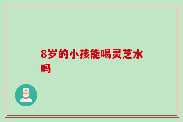 8岁的小孩能喝灵芝水吗