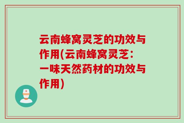 云南蜂窝灵芝的功效与作用(云南蜂窝灵芝：一味天然药材的功效与作用)