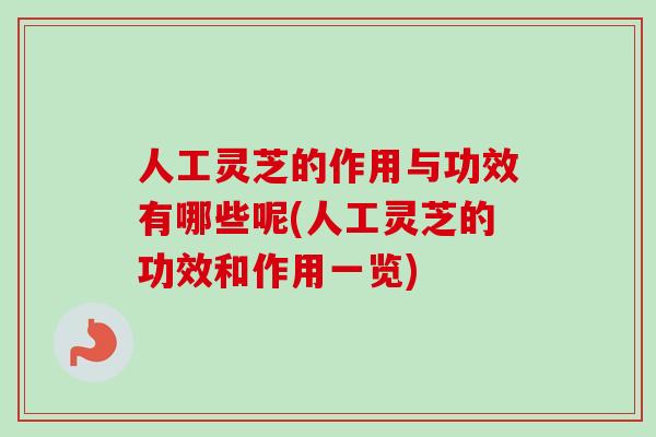 人工灵芝的作用与功效有哪些呢(人工灵芝的功效和作用一览)