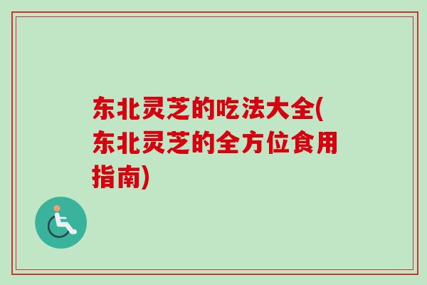 东北灵芝的吃法大全(东北灵芝的全方位食用指南)