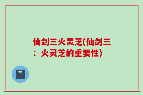 仙剑三火灵芝(仙剑三：火灵芝的重要性)
