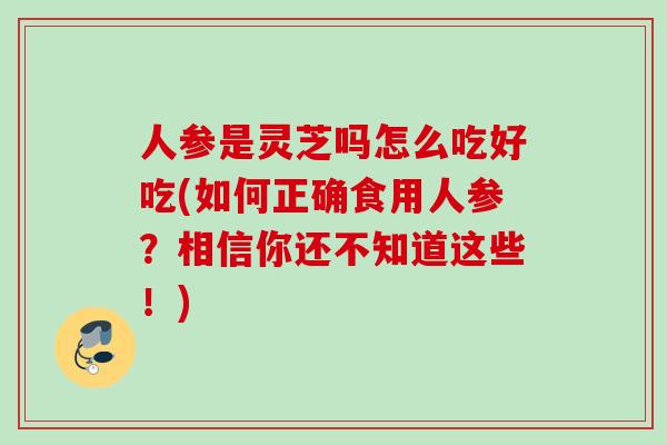 人参是灵芝吗怎么吃好吃(如何正确食用人参？相信你还不知道这些！)
