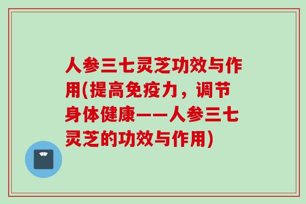 人参三七灵芝功效与作用(提高免疫力，调节身体健康——人参三七灵芝的功效与作用)