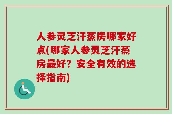 人参灵芝汗蒸房哪家好点(哪家人参灵芝汗蒸房最好？安全有效的选择指南)