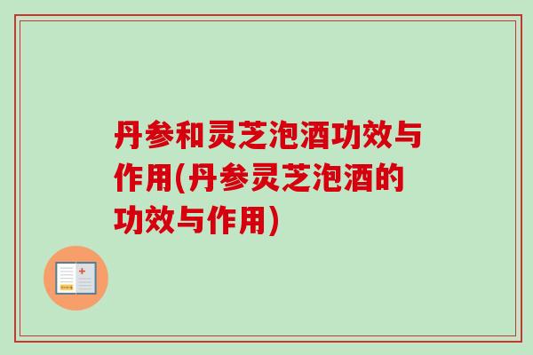 丹参和灵芝泡酒功效与作用(丹参灵芝泡酒的功效与作用)
