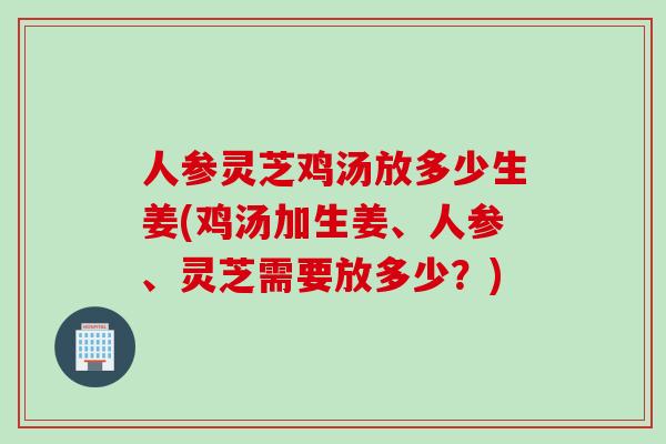 人参灵芝鸡汤放多少生姜(鸡汤加生姜、人参、灵芝需要放多少？)