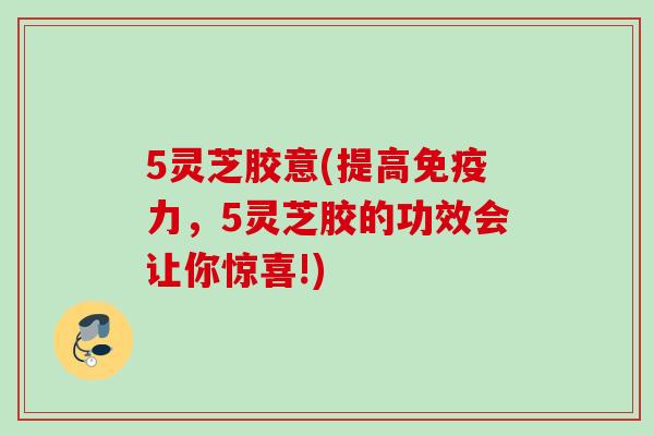 5灵芝胶意(提高免疫力，5灵芝胶的功效会让你惊喜!)