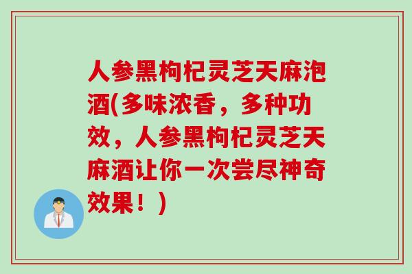 人参黑枸杞灵芝天麻泡酒(多味浓香，多种功效，人参黑枸杞灵芝天麻酒让你一次尝尽神奇效果！)