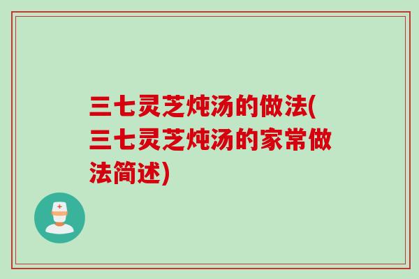 三七灵芝炖汤的做法(三七灵芝炖汤的家常做法简述)