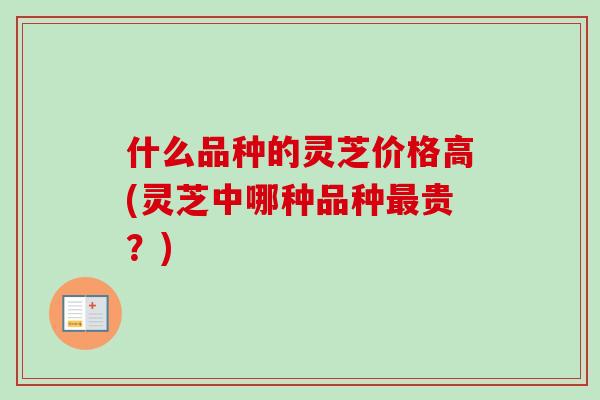 什么品种的灵芝价格高(灵芝中哪种品种最贵？)