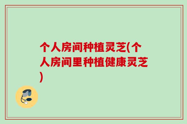 个人房间种植灵芝(个人房间里种植健康灵芝)