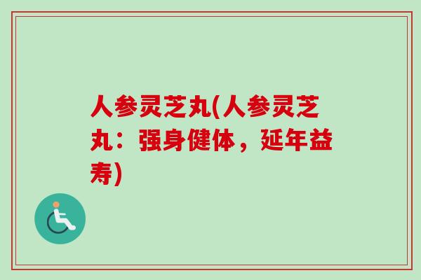 人参灵芝丸(人参灵芝丸：强身健体，延年益寿)