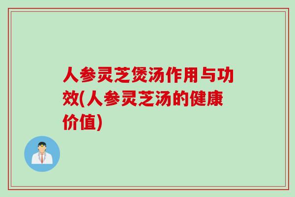 人参灵芝煲汤作用与功效(人参灵芝汤的健康价值)