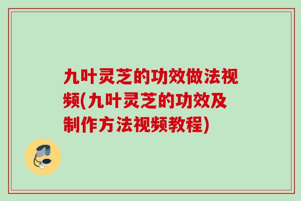 九叶灵芝的功效做法视频(九叶灵芝的功效及制作方法视频教程)
