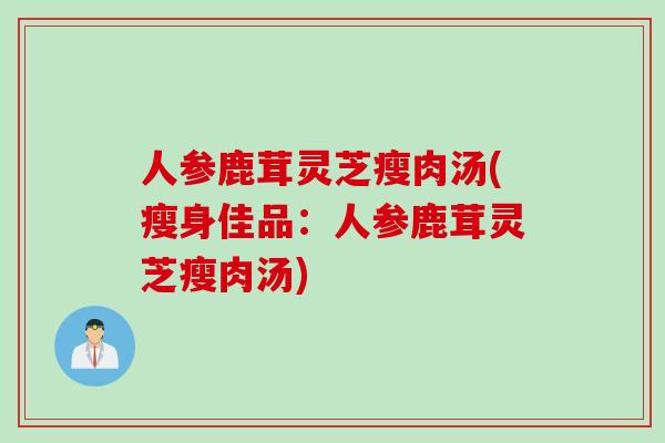人参鹿茸灵芝瘦肉汤(瘦身佳品:人参鹿茸灵芝瘦肉汤) 人参鹿茸灵芝瘦肉汤(瘦身佳品:人参鹿茸灵芝瘦肉汤)