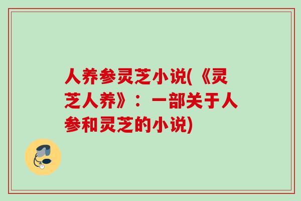 人养参灵芝小说(《灵芝人养》：一部关于人参和灵芝的小说)