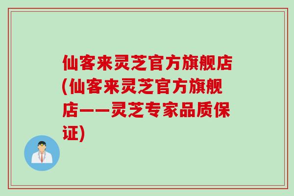仙客来灵芝官方旗舰店(仙客来灵芝官方旗舰店——灵芝专家品质保证)