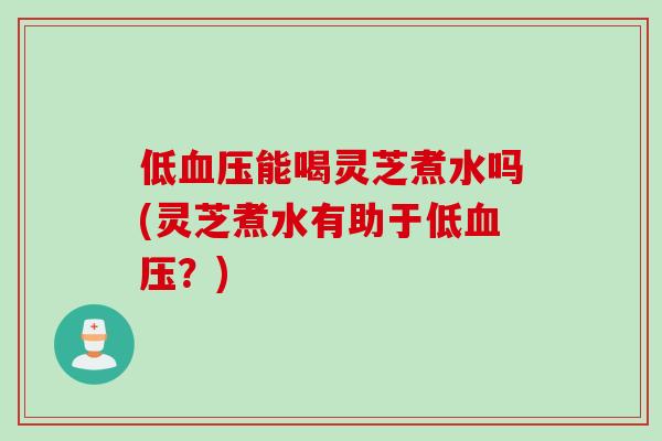 低血压能喝灵芝煮水吗(灵芝煮水有助于低血压？)