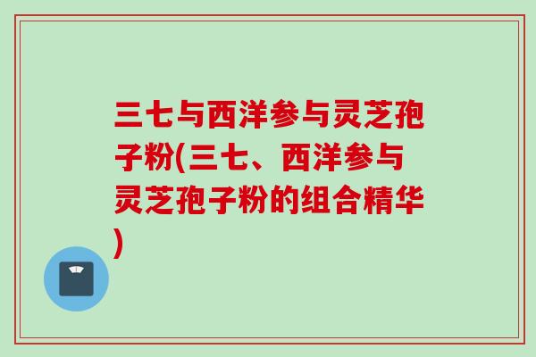 三七与西洋参与灵芝孢子粉(三七、西洋参与灵芝孢子粉的组合精华)