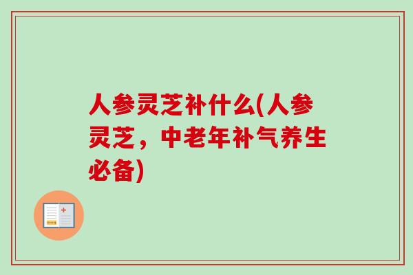 人参灵芝补什么(人参灵芝，中老年补气养生必备)
