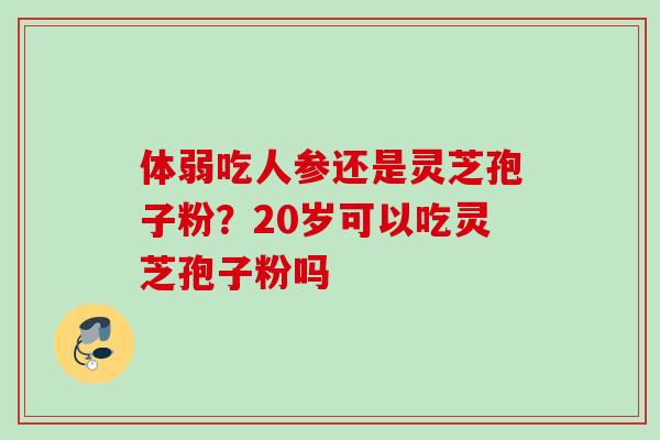 体弱吃人参还是灵芝孢子粉？20岁可以吃灵芝孢子粉吗