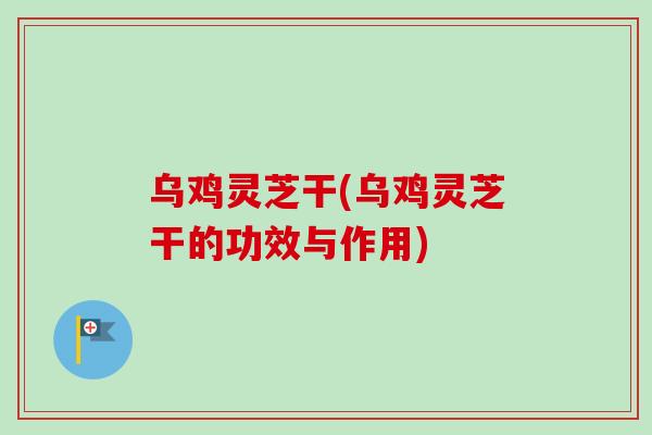 乌鸡灵芝干(乌鸡灵芝干的功效与作用)