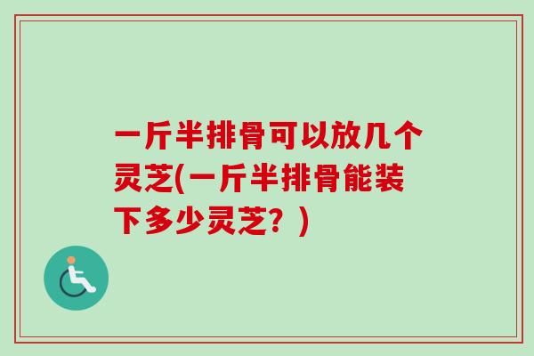 一斤半排骨可以放几个灵芝(一斤半排骨能装下多少灵芝？)