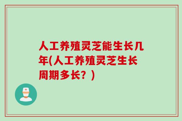 人工养殖灵芝能生长几年(人工养殖灵芝生长周期多长？)
