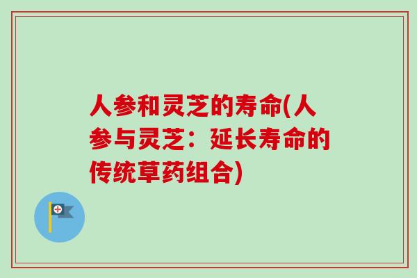 人参和灵芝的寿命(人参与灵芝：延长寿命的传统草药组合)
