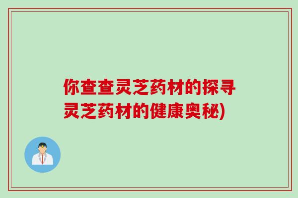 你查查灵芝药材的探寻灵芝药材的健康奥秘)