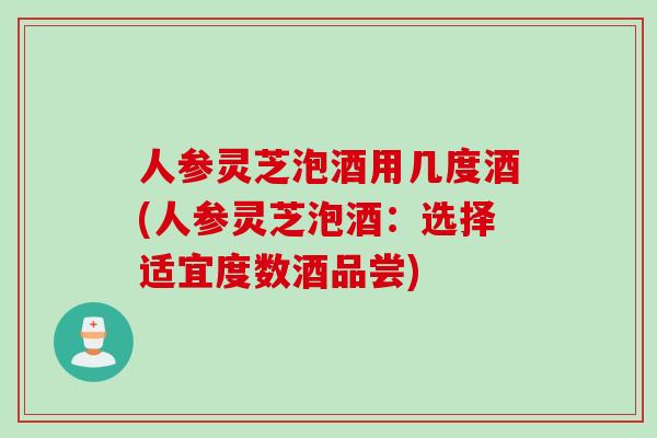 人参灵芝泡酒用几度酒(人参灵芝泡酒：选择适宜度数酒品尝)