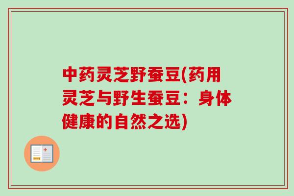 中药灵芝野蚕豆(药用灵芝与野生蚕豆：身体健康的自然之选)