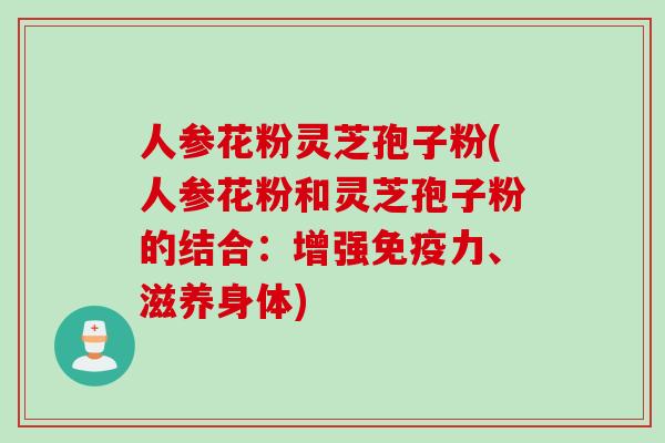人参花粉灵芝孢子粉(人参花粉和灵芝孢子粉的结合：增强免疫力、滋养身体)
