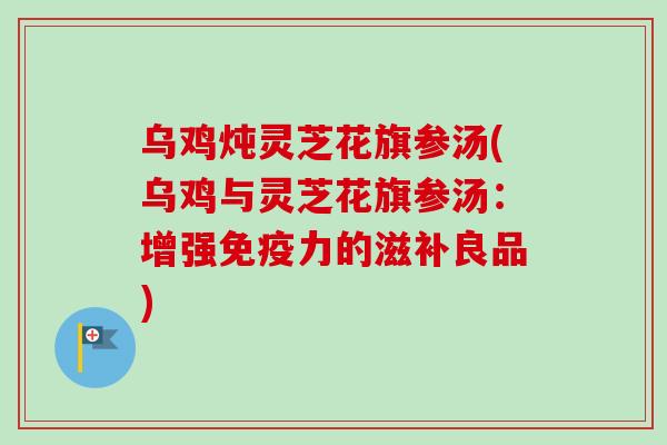 乌鸡炖灵芝花旗参汤(乌鸡与灵芝花旗参汤：增强免疫力的滋补良品)