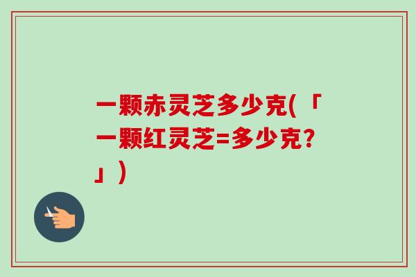 一颗赤灵芝多少克(「一颗红灵芝=多少克？」)