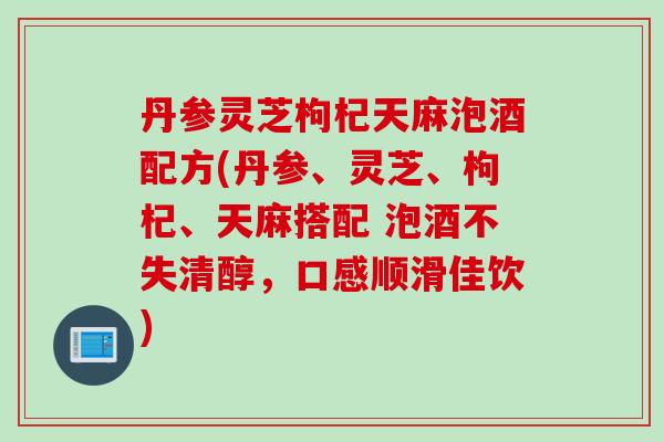 丹参灵芝枸杞天麻泡酒配方(丹参、灵芝、枸杞、天麻搭配 泡酒不失清醇，口感顺滑佳饮)