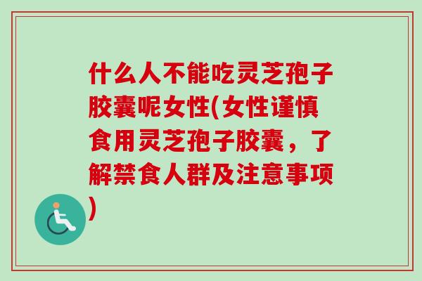 什么人不能吃灵芝孢子胶囊呢女性(女性谨慎食用灵芝孢子胶囊，了解禁食人群及注意事项)