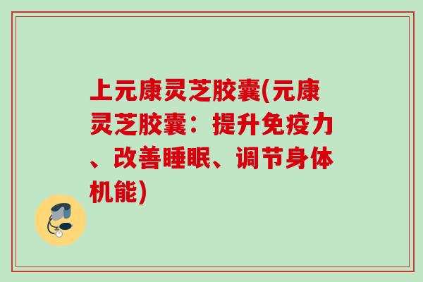 上元康灵芝胶囊(元康灵芝胶囊：提升免疫力、改善睡眠、调节身体机能)