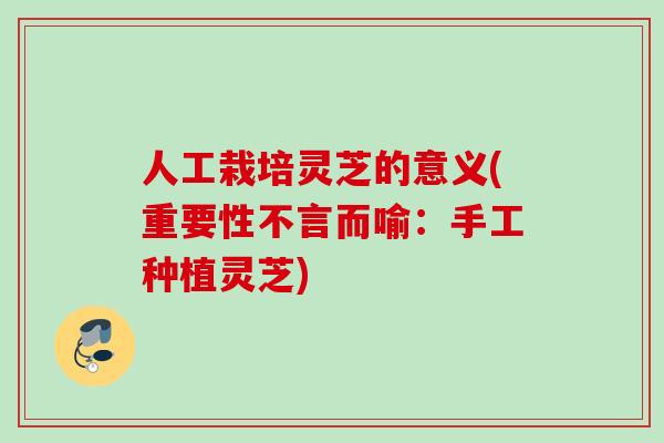 人工栽培灵芝的意义(重要性不言而喻：手工种植灵芝)