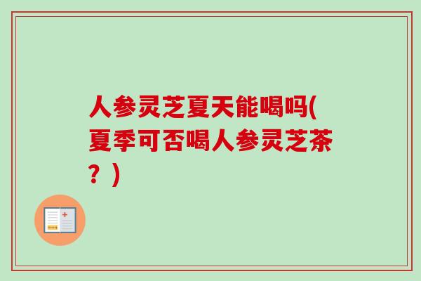 人参灵芝夏天能喝吗(夏季可否喝人参灵芝茶？)
