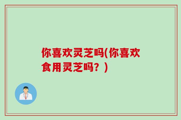 你喜欢灵芝吗(你喜欢食用灵芝吗？)