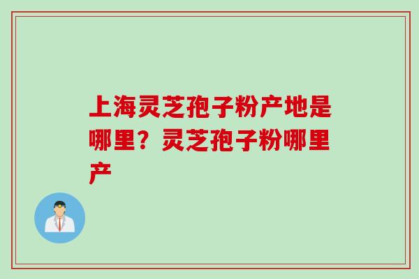 上海灵芝孢子粉产地是哪里？灵芝孢子粉哪里产