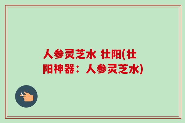 人参灵芝水 壮阳(壮阳神器：人参灵芝水)